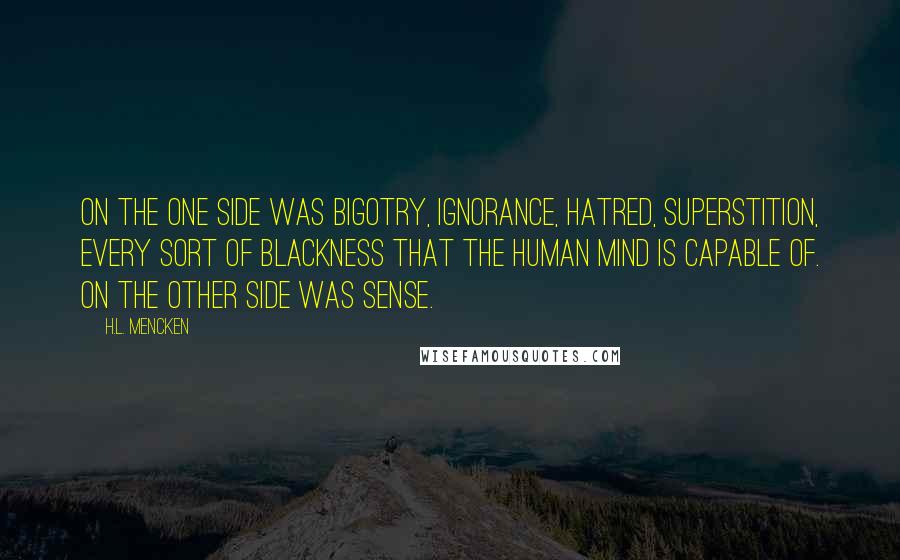 H.L. Mencken Quotes: On the one side was bigotry, ignorance, hatred, superstition, every sort of blackness that the human mind is capable of. On the other side was sense.