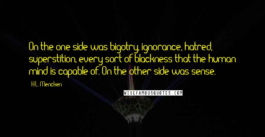 H.L. Mencken Quotes: On the one side was bigotry, ignorance, hatred, superstition, every sort of blackness that the human mind is capable of. On the other side was sense.