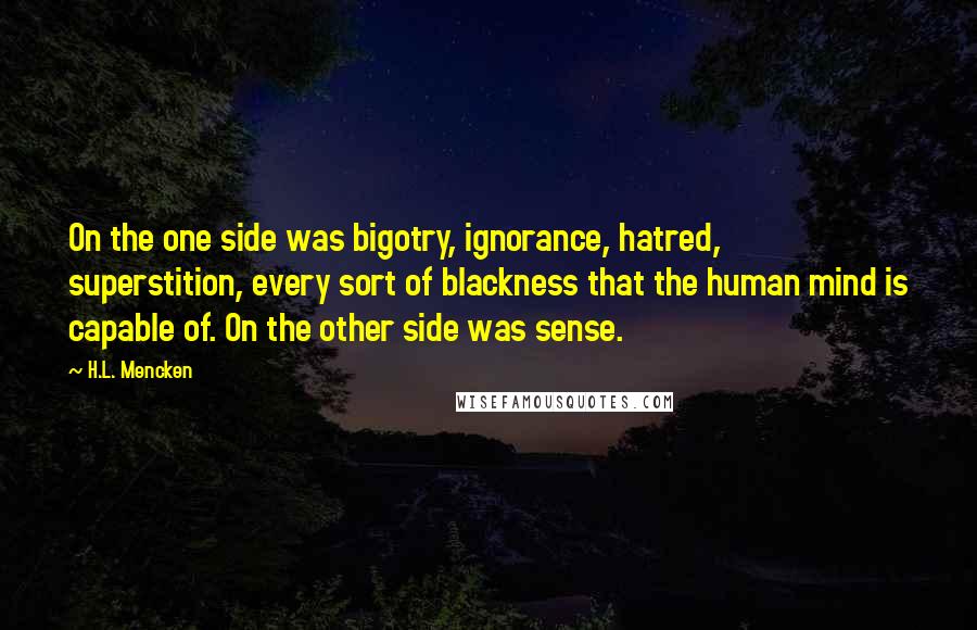 H.L. Mencken Quotes: On the one side was bigotry, ignorance, hatred, superstition, every sort of blackness that the human mind is capable of. On the other side was sense.