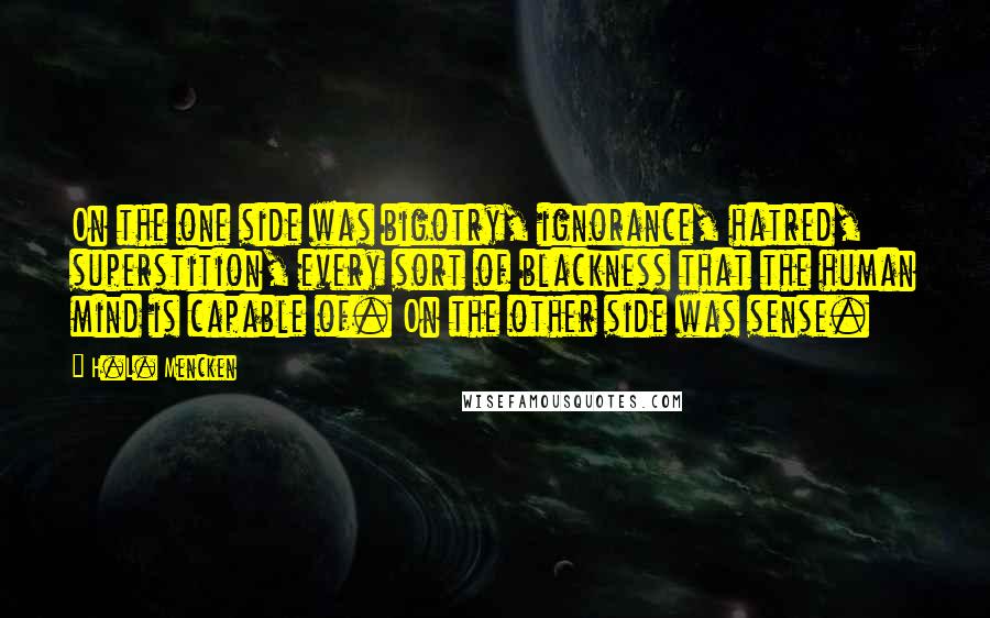 H.L. Mencken Quotes: On the one side was bigotry, ignorance, hatred, superstition, every sort of blackness that the human mind is capable of. On the other side was sense.
