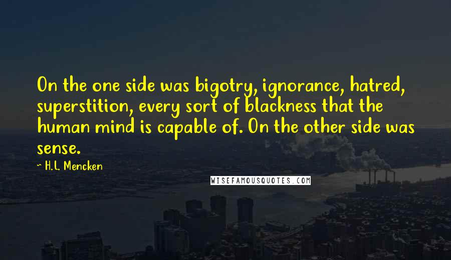 H.L. Mencken Quotes: On the one side was bigotry, ignorance, hatred, superstition, every sort of blackness that the human mind is capable of. On the other side was sense.