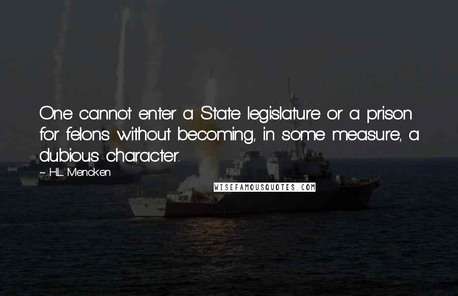 H.L. Mencken Quotes: One cannot enter a State legislature or a prison for felons without becoming, in some measure, a dubious character.