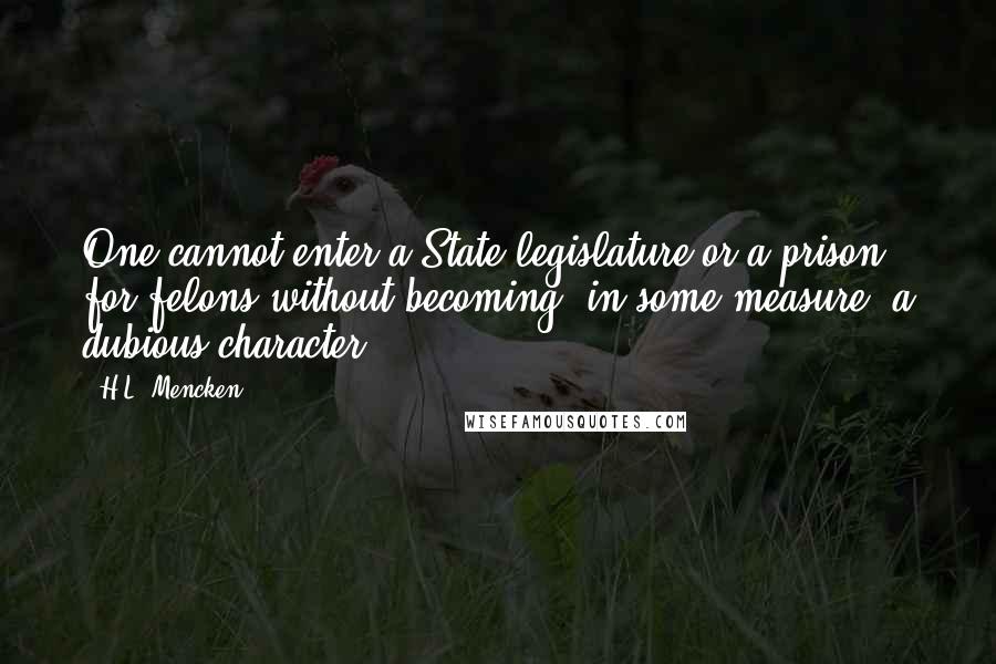 H.L. Mencken Quotes: One cannot enter a State legislature or a prison for felons without becoming, in some measure, a dubious character.