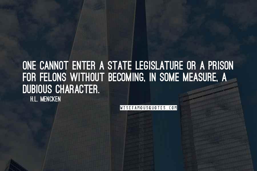 H.L. Mencken Quotes: One cannot enter a State legislature or a prison for felons without becoming, in some measure, a dubious character.