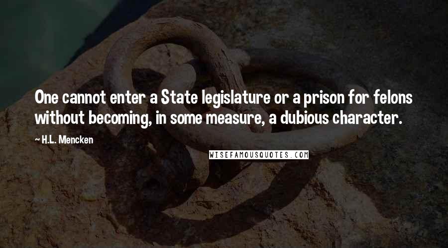 H.L. Mencken Quotes: One cannot enter a State legislature or a prison for felons without becoming, in some measure, a dubious character.