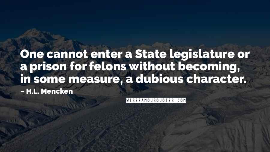 H.L. Mencken Quotes: One cannot enter a State legislature or a prison for felons without becoming, in some measure, a dubious character.