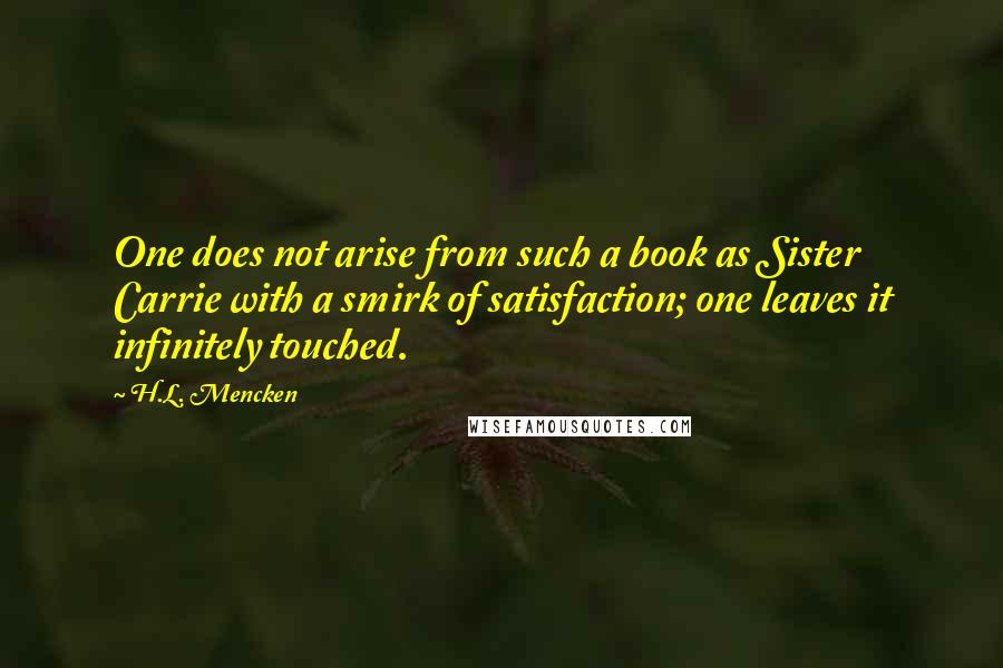 H.L. Mencken Quotes: One does not arise from such a book as Sister Carrie with a smirk of satisfaction; one leaves it infinitely touched.