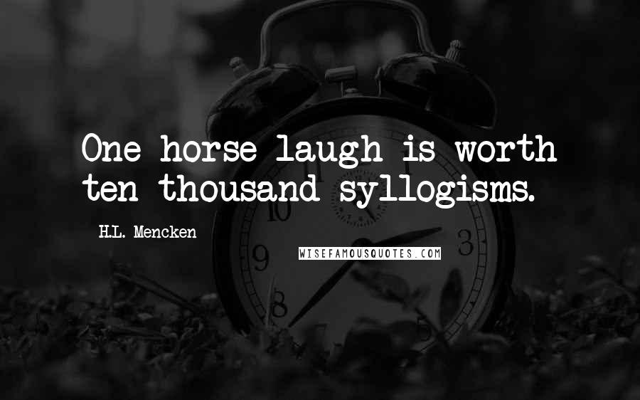 H.L. Mencken Quotes: One horse-laugh is worth ten-thousand syllogisms.