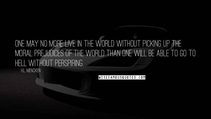 H.L. Mencken Quotes: One may no more live in the world without picking up the moral prejudices of the world than one will be able to go to hell without perspiring.