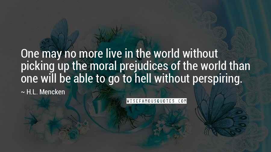 H.L. Mencken Quotes: One may no more live in the world without picking up the moral prejudices of the world than one will be able to go to hell without perspiring.