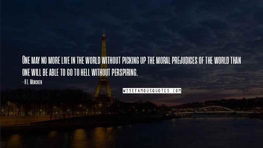 H.L. Mencken Quotes: One may no more live in the world without picking up the moral prejudices of the world than one will be able to go to hell without perspiring.