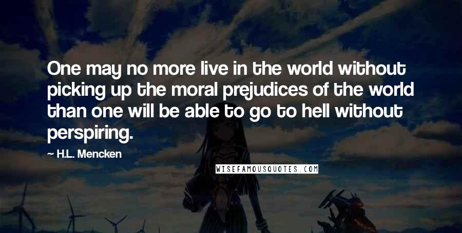 H.L. Mencken Quotes: One may no more live in the world without picking up the moral prejudices of the world than one will be able to go to hell without perspiring.