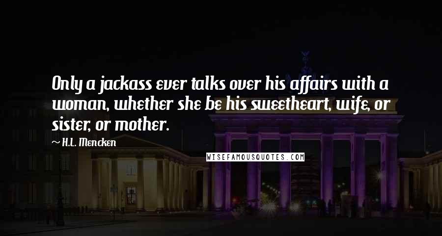 H.L. Mencken Quotes: Only a jackass ever talks over his affairs with a woman, whether she be his sweetheart, wife, or sister, or mother.