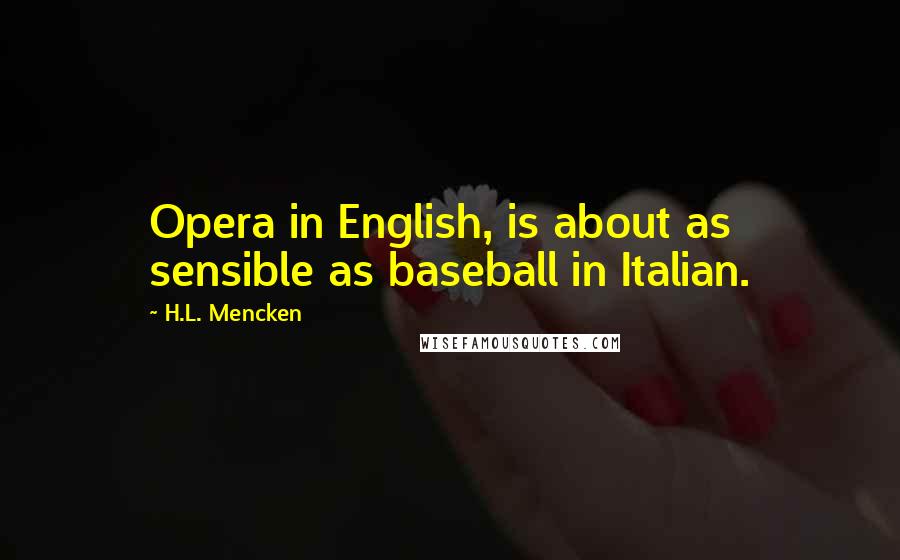H.L. Mencken Quotes: Opera in English, is about as sensible as baseball in Italian.