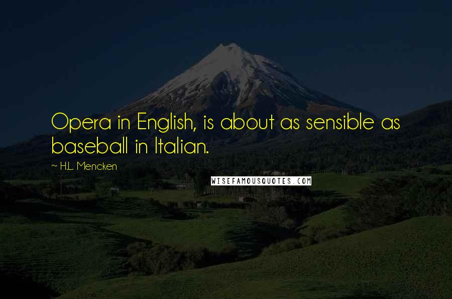 H.L. Mencken Quotes: Opera in English, is about as sensible as baseball in Italian.