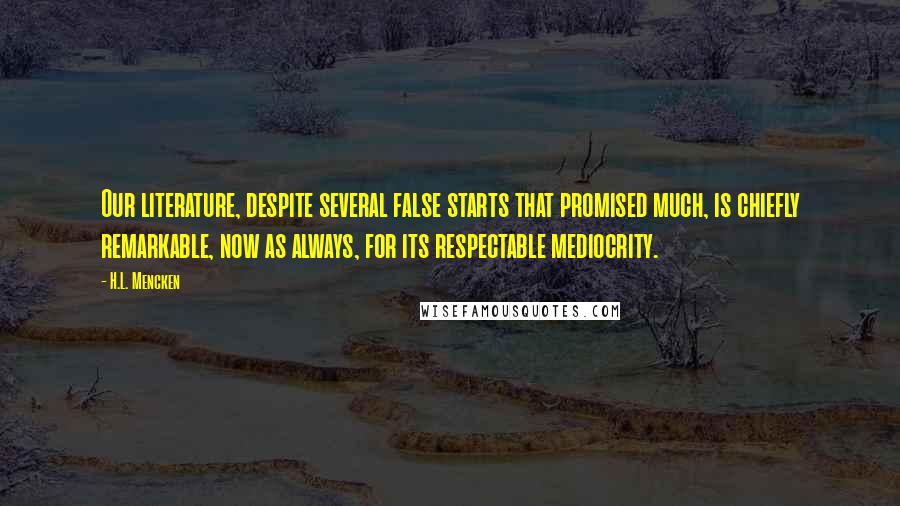 H.L. Mencken Quotes: Our literature, despite several false starts that promised much, is chiefly remarkable, now as always, for its respectable mediocrity.