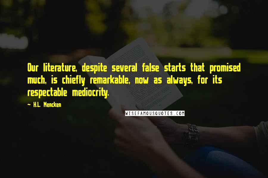 H.L. Mencken Quotes: Our literature, despite several false starts that promised much, is chiefly remarkable, now as always, for its respectable mediocrity.