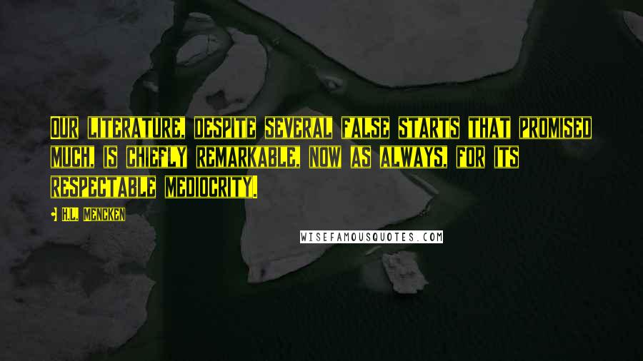 H.L. Mencken Quotes: Our literature, despite several false starts that promised much, is chiefly remarkable, now as always, for its respectable mediocrity.