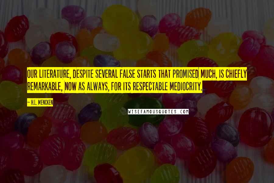 H.L. Mencken Quotes: Our literature, despite several false starts that promised much, is chiefly remarkable, now as always, for its respectable mediocrity.