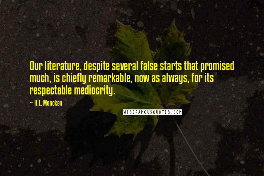 H.L. Mencken Quotes: Our literature, despite several false starts that promised much, is chiefly remarkable, now as always, for its respectable mediocrity.