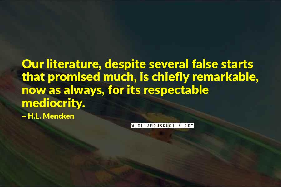 H.L. Mencken Quotes: Our literature, despite several false starts that promised much, is chiefly remarkable, now as always, for its respectable mediocrity.