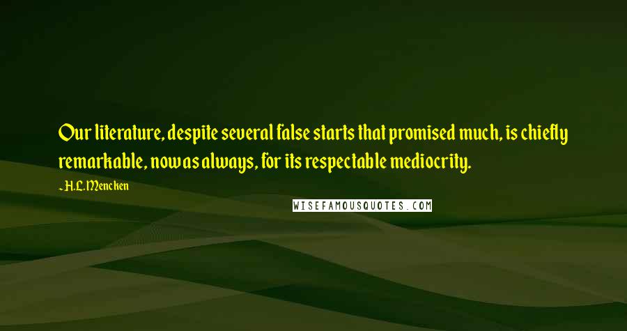 H.L. Mencken Quotes: Our literature, despite several false starts that promised much, is chiefly remarkable, now as always, for its respectable mediocrity.