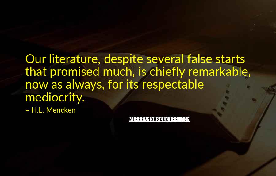 H.L. Mencken Quotes: Our literature, despite several false starts that promised much, is chiefly remarkable, now as always, for its respectable mediocrity.