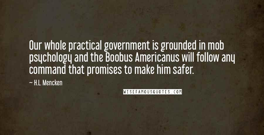 H.L. Mencken Quotes: Our whole practical government is grounded in mob psychology and the Boobus Americanus will follow any command that promises to make him safer.