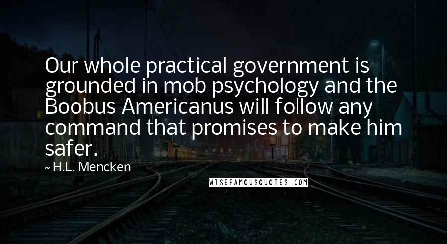 H.L. Mencken Quotes: Our whole practical government is grounded in mob psychology and the Boobus Americanus will follow any command that promises to make him safer.