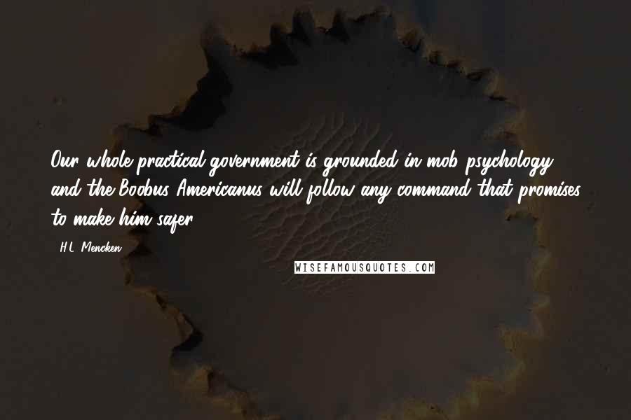 H.L. Mencken Quotes: Our whole practical government is grounded in mob psychology and the Boobus Americanus will follow any command that promises to make him safer.