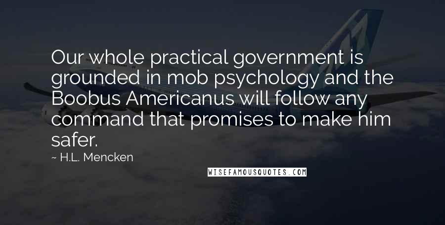 H.L. Mencken Quotes: Our whole practical government is grounded in mob psychology and the Boobus Americanus will follow any command that promises to make him safer.