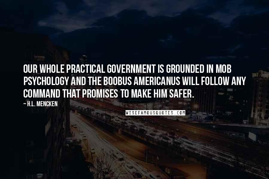 H.L. Mencken Quotes: Our whole practical government is grounded in mob psychology and the Boobus Americanus will follow any command that promises to make him safer.