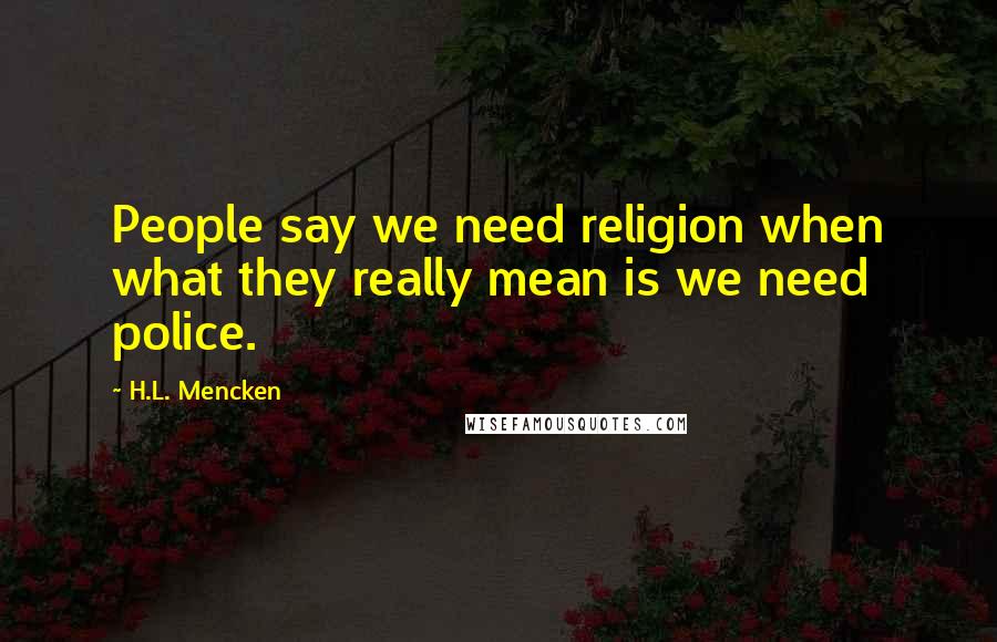 H.L. Mencken Quotes: People say we need religion when what they really mean is we need police.