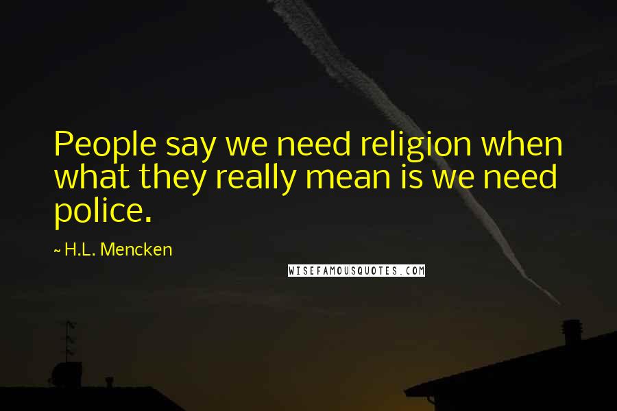 H.L. Mencken Quotes: People say we need religion when what they really mean is we need police.