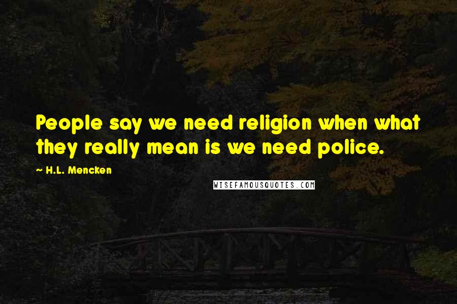H.L. Mencken Quotes: People say we need religion when what they really mean is we need police.