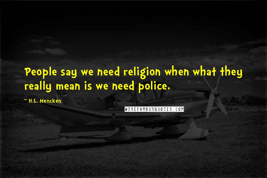 H.L. Mencken Quotes: People say we need religion when what they really mean is we need police.