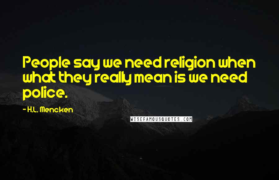 H.L. Mencken Quotes: People say we need religion when what they really mean is we need police.