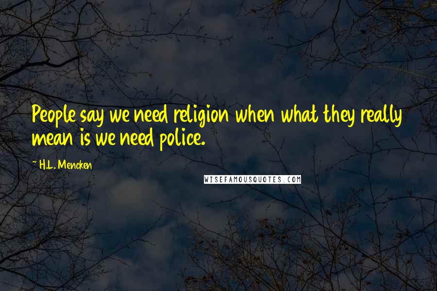 H.L. Mencken Quotes: People say we need religion when what they really mean is we need police.