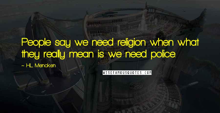 H.L. Mencken Quotes: People say we need religion when what they really mean is we need police.