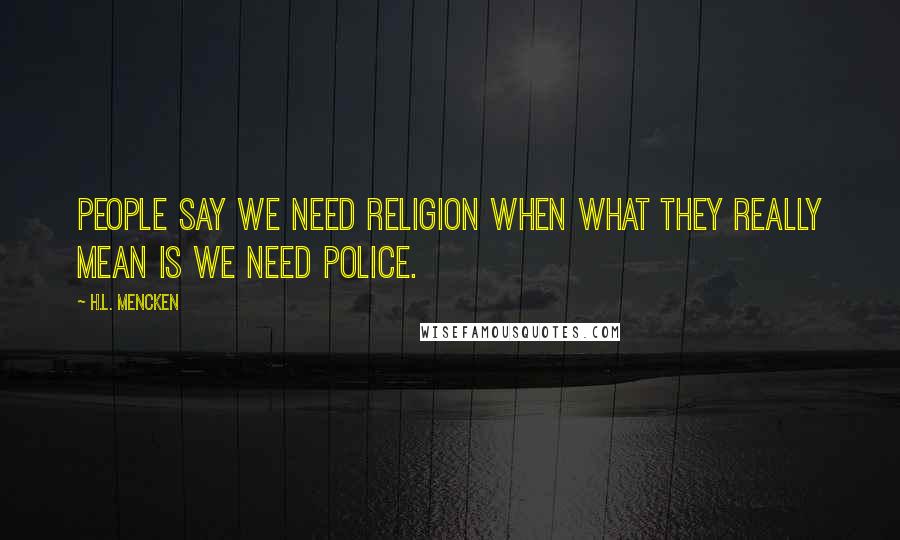 H.L. Mencken Quotes: People say we need religion when what they really mean is we need police.