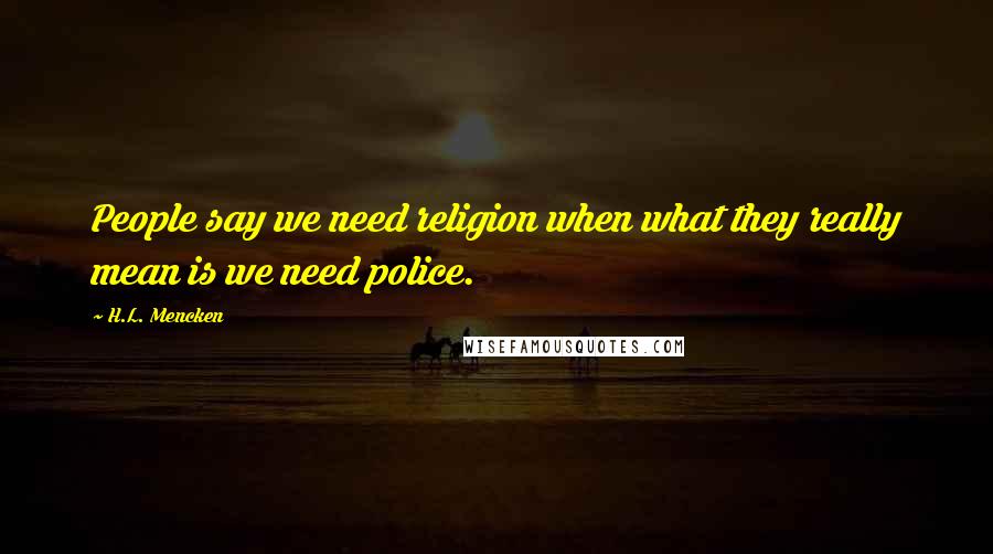 H.L. Mencken Quotes: People say we need religion when what they really mean is we need police.