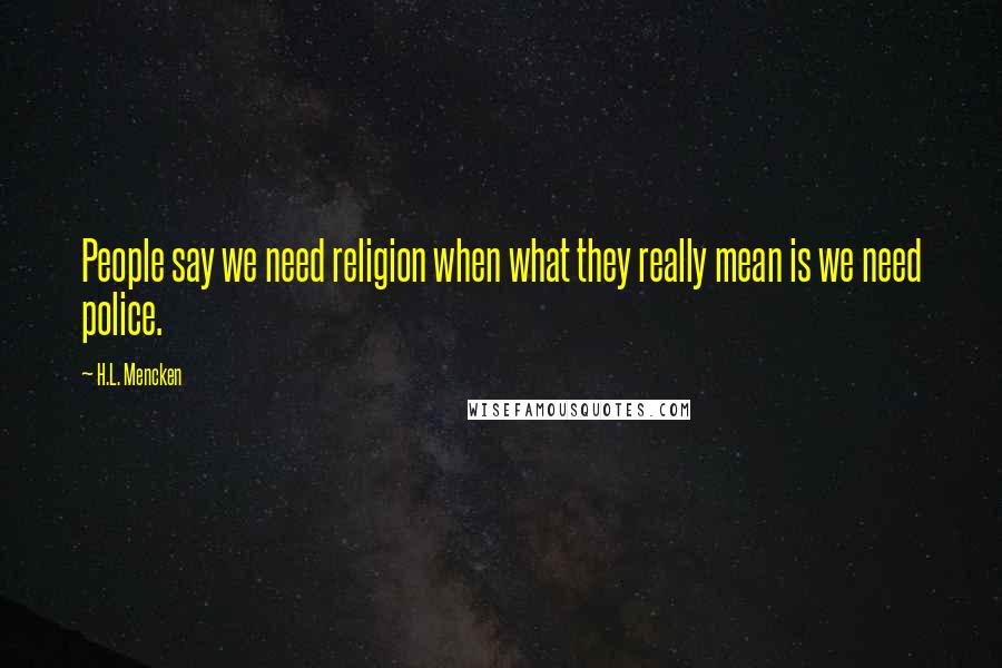 H.L. Mencken Quotes: People say we need religion when what they really mean is we need police.