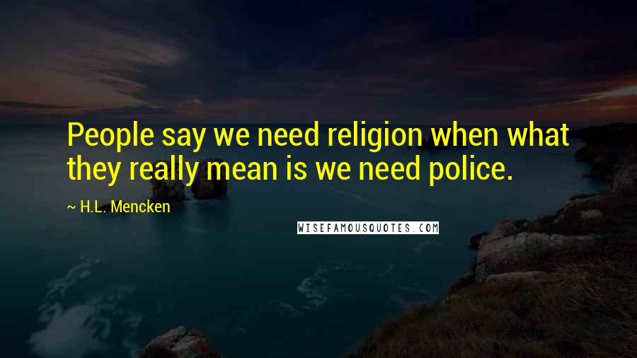 H.L. Mencken Quotes: People say we need religion when what they really mean is we need police.