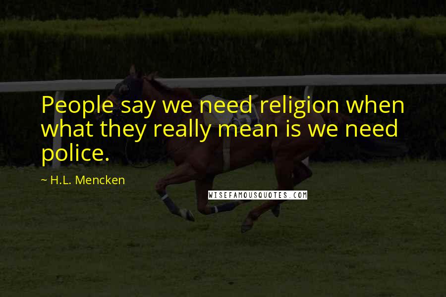 H.L. Mencken Quotes: People say we need religion when what they really mean is we need police.