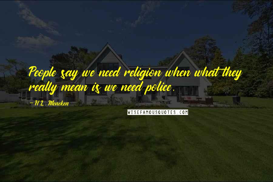 H.L. Mencken Quotes: People say we need religion when what they really mean is we need police.
