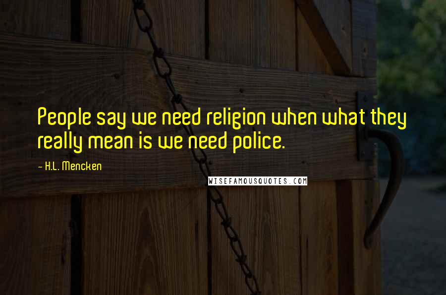 H.L. Mencken Quotes: People say we need religion when what they really mean is we need police.