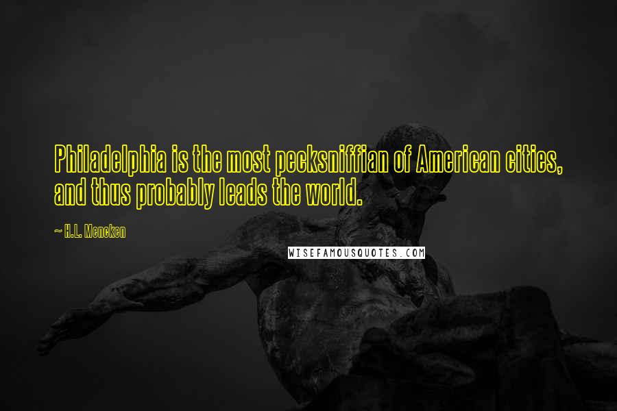 H.L. Mencken Quotes: Philadelphia is the most pecksniffian of American cities, and thus probably leads the world.