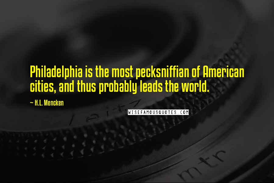 H.L. Mencken Quotes: Philadelphia is the most pecksniffian of American cities, and thus probably leads the world.