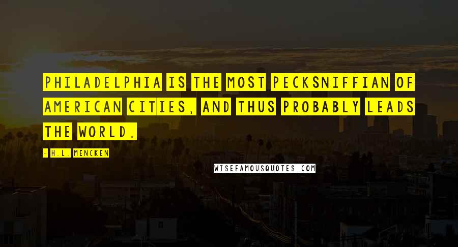 H.L. Mencken Quotes: Philadelphia is the most pecksniffian of American cities, and thus probably leads the world.