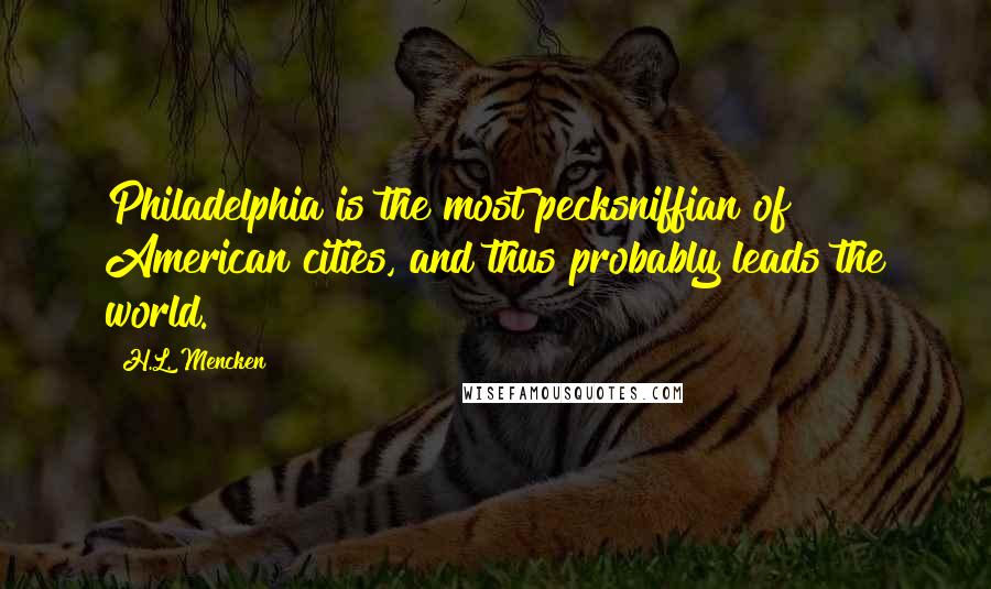 H.L. Mencken Quotes: Philadelphia is the most pecksniffian of American cities, and thus probably leads the world.